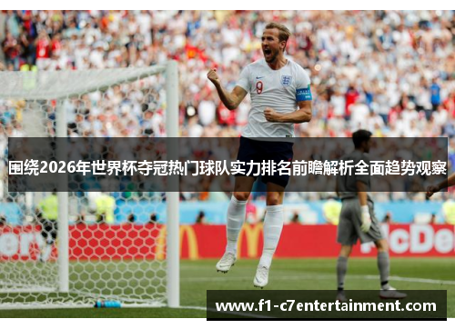围绕2026年世界杯夺冠热门球队实力排名前瞻解析全面趋势观察 围绕2026年世界杯夺冠热门球队实力排名前瞻解析全面趋势观察
