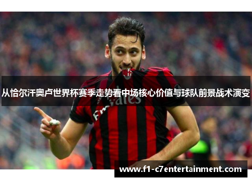 从恰尔汗奥卢世界杯赛季走势看中场核心价值与球队前景战术演变 从恰尔汗奥卢世界杯赛季走势看中场核心价值与球队前景战术演变