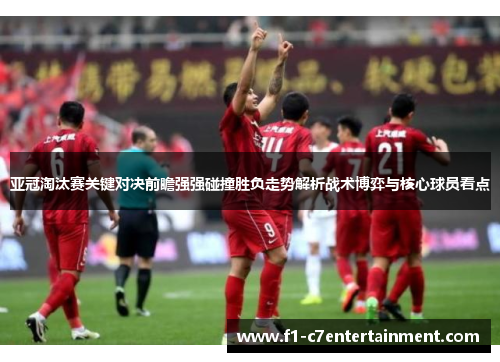 亚冠淘汰赛关键对决前瞻强强碰撞胜负走势解析战术博弈与核心球员看点
