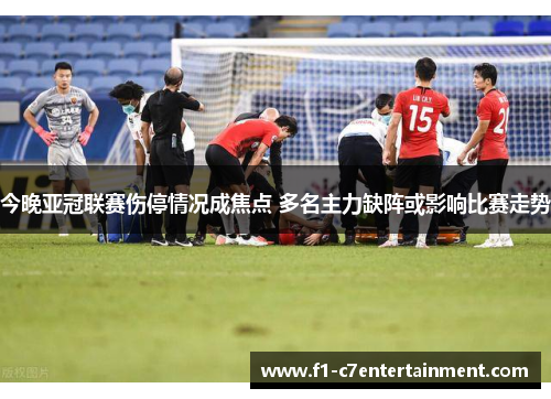 今晚亚冠联赛伤停情况成焦点 多名主力缺阵或影响比赛走势