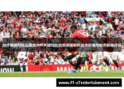 拉什福德对阵法国美洲杯关键对位优势深度解析战术价值与胜负影响评估 拉什福德对阵法国美洲杯关键对位优势深度解析战术价值与胜负影响评估