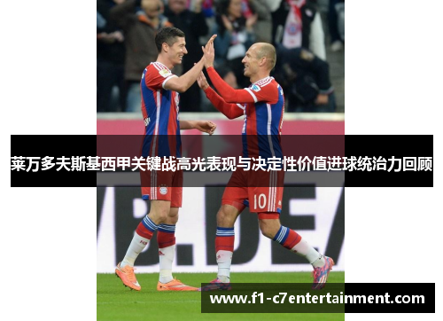 莱万多夫斯基西甲关键战高光表现与决定性价值进球统治力回顾 莱万多夫斯基西甲关键战高光表现与决定性价值进球统治力回顾