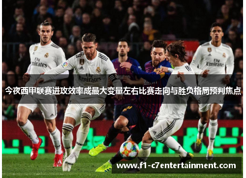 今夜西甲联赛进攻效率成最大变量左右比赛走向与胜负格局预判焦点 今夜西甲联赛进攻效率成最大变量左右比赛走向与胜负格局预判焦点