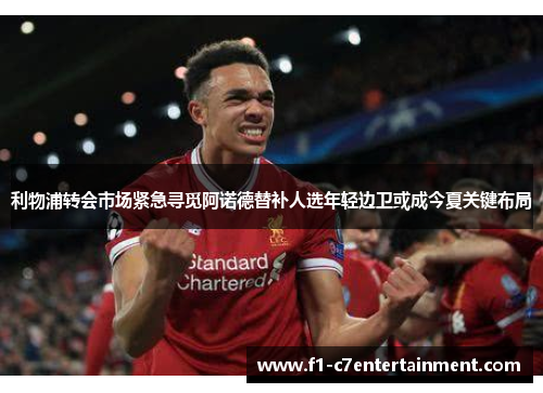 利物浦转会市场紧急寻觅阿诺德替补人选年轻边卫或成今夏关键布局