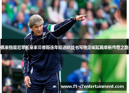 佩莱格里尼掌舵皇家贝蒂斯连年挺进欧战书写稳定崛起篇章新传奇之路
