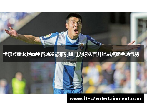 卡尔登泰女足西甲客场冷静推射破门为球队首开纪录点燃全场气势一