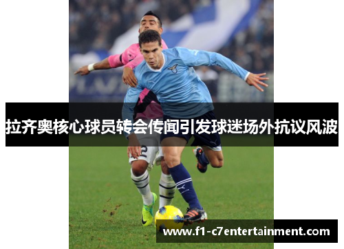 拉齐奥核心球员转会传闻引发球迷场外抗议风波