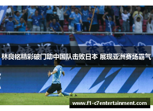 林良铭精彩破门助中国队击败日本 展现亚洲赛场霸气