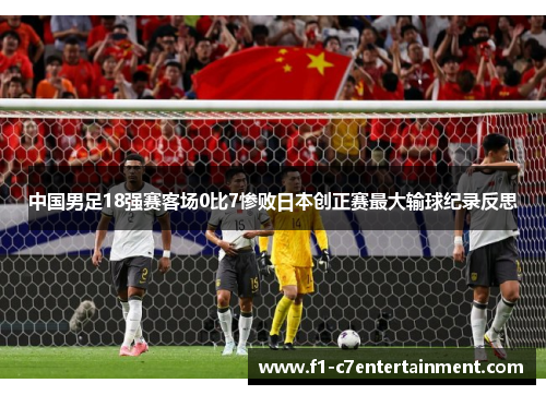 中国男足18强赛客场0比7惨败日本创正赛最大输球纪录反思