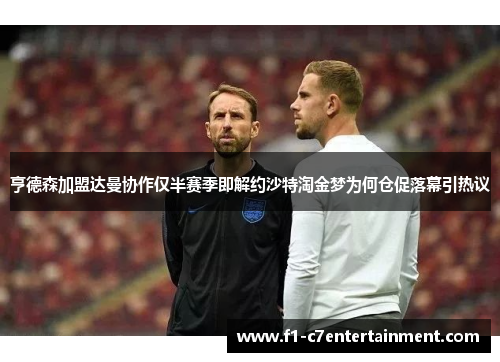 亨德森加盟达曼协作仅半赛季即解约沙特淘金梦为何仓促落幕引热议 亨德森加盟达曼协作仅半赛季即解约沙特淘金梦为何仓促落幕引热议