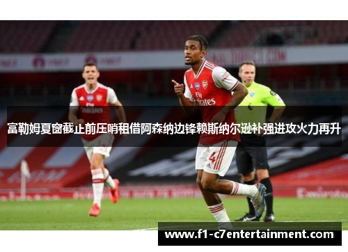 富勒姆夏窗截止前压哨租借阿森纳边锋赖斯纳尔逊补强进攻火力再升