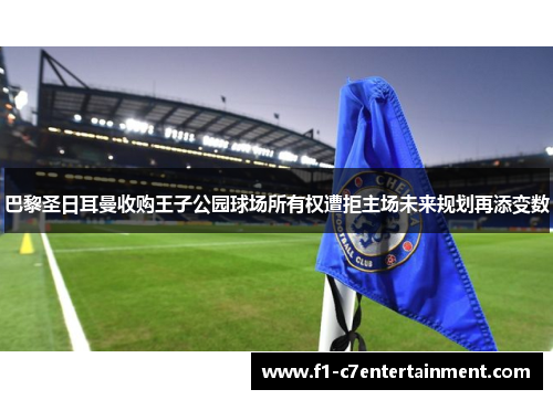 巴黎圣日耳曼收购王子公园球场所有权遭拒主场未来规划再添变数