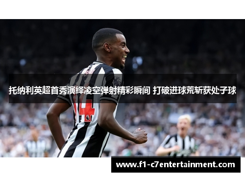 托纳利英超首秀演绎凌空弹射精彩瞬间 打破进球荒斩获处子球