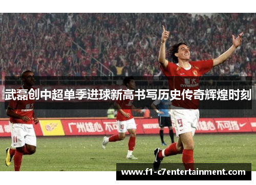 武磊创中超单季进球新高书写历史传奇辉煌时刻