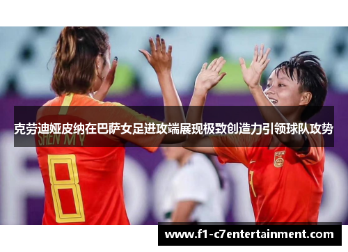 克劳迪娅皮纳在巴萨女足进攻端展现极致创造力引领球队攻势