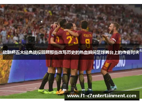 欧联杯五大经典战役回顾那些改写历史的热血瞬间足球舞台上的传奇对决
