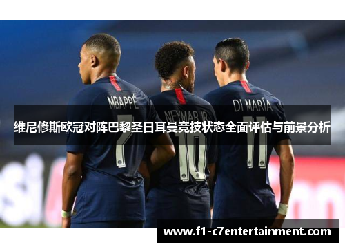维尼修斯欧冠对阵巴黎圣日耳曼竞技状态全面评估与前景分析